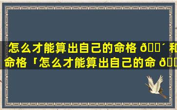 怎么才能算出自己的命格 🌴 和命格「怎么才能算出自己的命 🌻 格和命格属性」